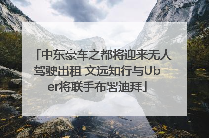 中东豪车之都将迎来无人驾驶出租 文远知行与Uber将联手布署迪拜