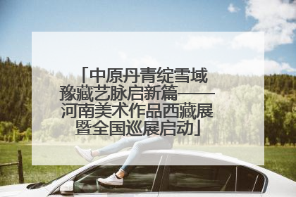 中原丹青绽雪域 豫藏艺脉启新篇——河南美术作品西藏展暨全国巡展启动