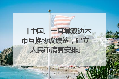 中国、土耳其双边本币互换协议续签，建立人民币清算安排