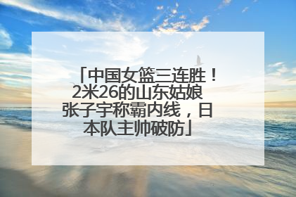 中国女篮三连胜！2米26的山东姑娘张子宇称霸内线，日本队主帅破防