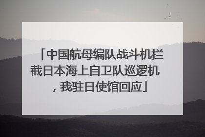 中国航母编队战斗机拦截日本海上自卫队巡逻机，我驻日使馆回应