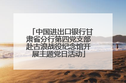 中国进出口银行甘肃省分行第四党支部赴古浪战役纪念馆开展主题党日活动