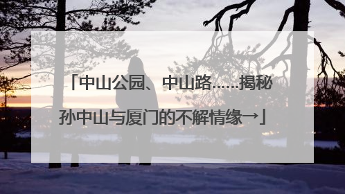 中山公园、中山路……揭秘孙中山与厦门的不解情缘→