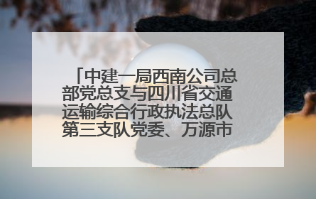 中建一局西南公司总部党总支与四川省交通运输综合行政执法总队第三支队党委、万源市草坝镇莲花院村党支部开展党建联建