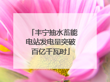 丰宁抽水蓄能电站发电量突破百亿千瓦时