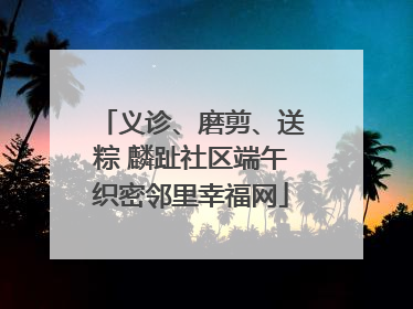 义诊、磨剪、送粽 麟趾社区端午织密邻里幸福网