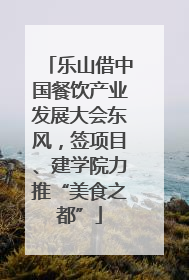 乐山借中国餐饮产业发展大会东风，签项目、建学院力推“美食之都”
