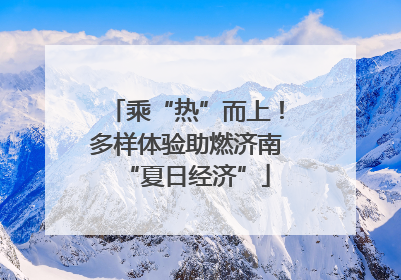 乘“热”而上！多样体验助燃济南“夏日经济”