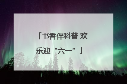 书香伴科普 欢乐迎“六一”
