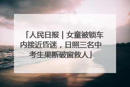 人民日报｜女童被锁车内接近昏迷，日照三名中考生果断破窗救人