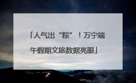 人气出“粽”！万宁端午假期文旅数据亮眼
