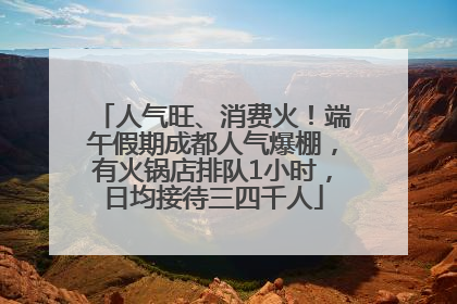 人气旺、消费火！端午假期成都人气爆棚，有火锅店排队1小时，日均接待三四千人