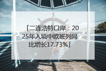 二连浩特口岸：2025年入境中欧班列同比增长17.73%