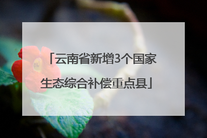 云南省新增3个国家生态综合补偿重点县