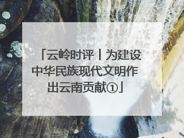 云岭时评丨为建设中华民族现代文明作出云南贡献①