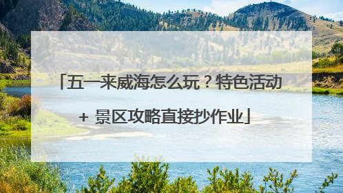 五一来威海怎么玩？特色活动 + 景区攻略直接抄作业