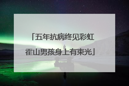 五年抗病终见彩虹 霍山男孩身上有束光