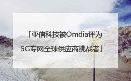 亚信科技被Omdia评为5G专网全球供应商挑战者