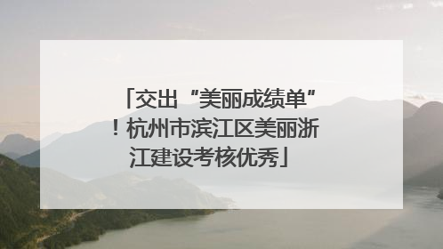 交出“美丽成绩单”！杭州市滨江区美丽浙江建设考核优秀