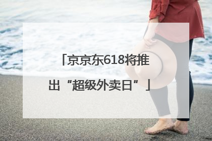 京京东618将推出“超级外卖日”
