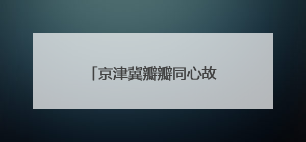 京津冀瓣瓣同心故事丨1至1.5小时交通圈，有多便捷