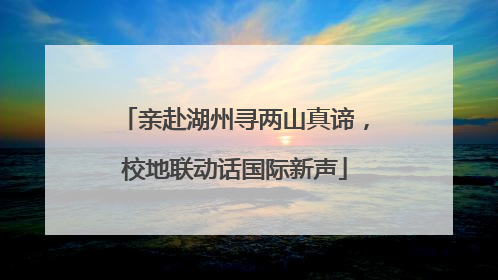 亲赴湖州寻两山真谛，校地联动话国际新声