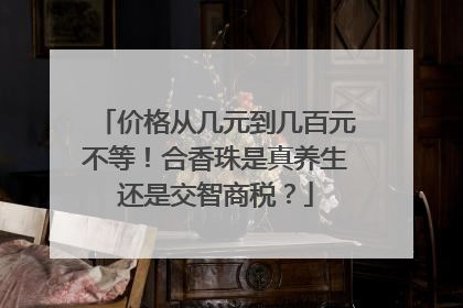 价格从几元到几百元不等！合香珠是真养生还是交智商税？