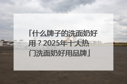 什么牌子的洗面奶好用？2025年十大热门洗面奶好用品牌