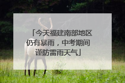 今天福建南部地区仍有暴雨，中考期间谨防雷雨天气