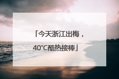 今天浙江出梅，40℃酷热接棒