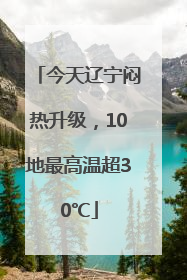 今天辽宁闷热升级，10地最高温超30℃