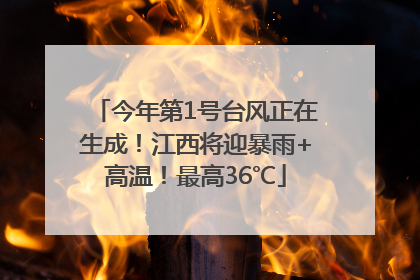 今年第1号台风正在生成！江西将迎暴雨+高温！最高36℃