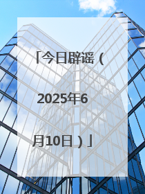 今日辟谣（2025年6月10日）