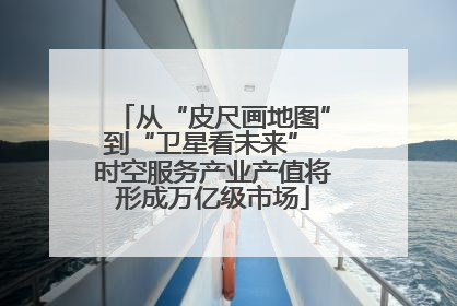 从“皮尺画地图”到“卫星看未来” 时空服务产业产值将形成万亿级市场
