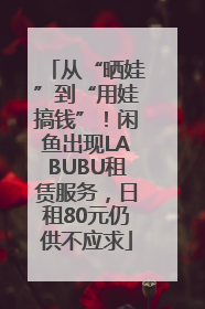 从“晒娃”到“用娃搞钱”！闲鱼出现LABUBU租赁服务，日租80元仍供不应求