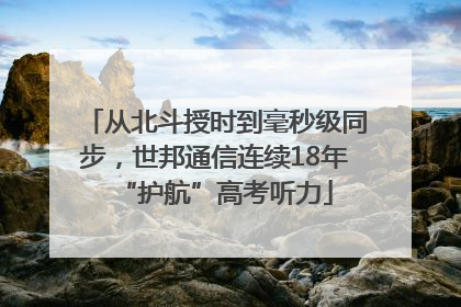 从北斗授时到毫秒级同步，世邦通信连续18年“护航”高考听力