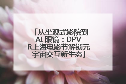 从坐观式影院到 AI 眼镜：DPVR上海电影节解锁元宇宙交互新生态