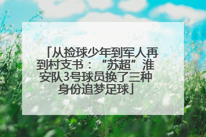 从捡球少年到军人再到村支书：“苏超”淮安队3号球员换了三种身份追梦足球