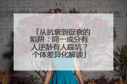 从抗衰到促衰的陷阱：同一成分有人逆龄有人踩坑？个体差异化解读