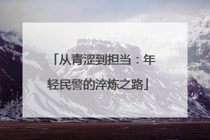 从青涩到担当：年轻民警的淬炼之路
