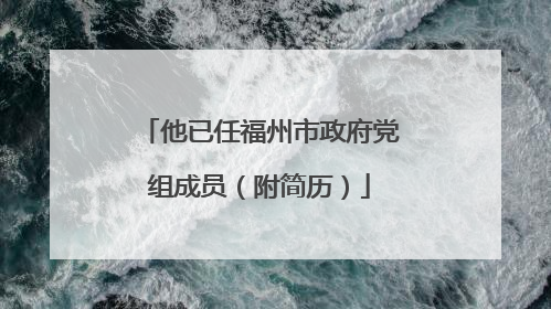 他已任福州市政府党组成员（附简历）