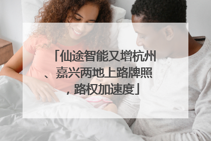 仙途智能又增杭州、嘉兴两地上路牌照，路权加速度