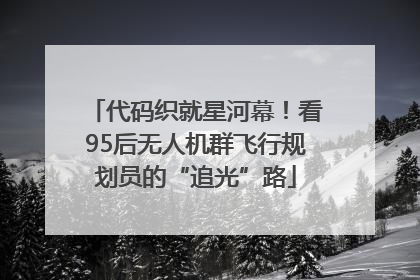 代码织就星河幕！看95后无人机群飞行规划员的“追光”路