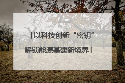 以科技创新“密钥”解锁能源基建新境界