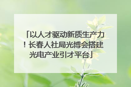 以人才驱动新质生产力！长春人社局光博会搭建光电产业引才平台