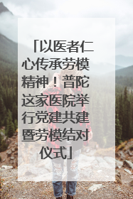 以医者仁心传承劳模精神！普陀这家医院举行党建共建暨劳模结对仪式