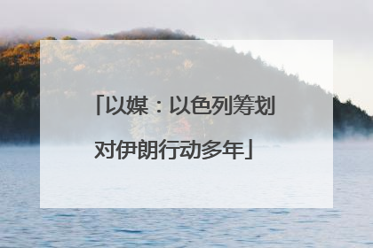 以媒：以色列筹划对伊朗行动多年