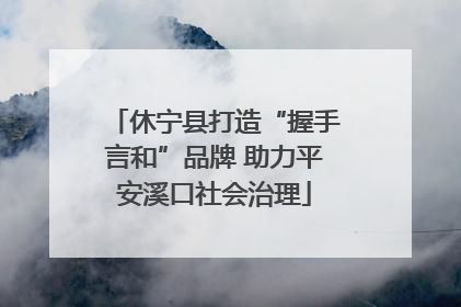 休宁县打造“握手言和”品牌 助力平安溪口社会治理