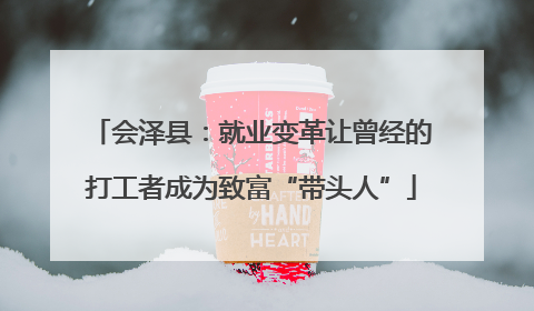 会泽县：就业变革让曾经的打工者成为致富“带头人”