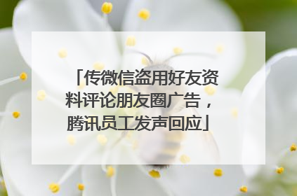 传微信盗用好友资料评论朋友圈广告，腾讯员工发声回应